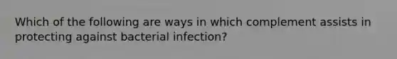 Which of the following are ways in which complement assists in protecting against bacterial infection?