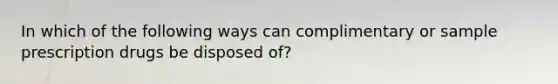 In which of the following ways can complimentary or sample prescription drugs be disposed of?