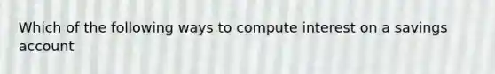 Which of the following ways to compute interest on a savings account