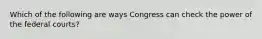 Which of the following are ways Congress can check the power of the federal courts?