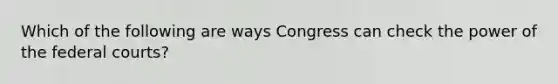 Which of the following are ways Congress can check the power of the <a href='https://www.questionai.com/knowledge/kzzdxYQ4u6-federal-courts' class='anchor-knowledge'>federal courts</a>?