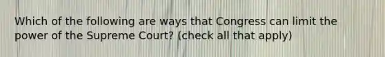 Which of the following are ways that Congress can limit the power of the Supreme Court? (check all that apply)