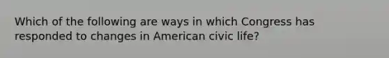 Which of the following are ways in which Congress has responded to changes in American civic life?