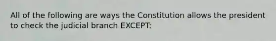 All of the following are ways the Constitution allows the president to check the judicial branch EXCEPT: