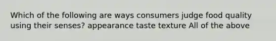 Which of the following are ways consumers judge food quality using their senses? appearance taste texture All of the above