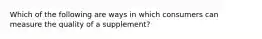 Which of the following are ways in which consumers can measure the quality of a supplement?