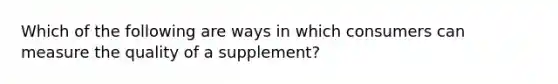 Which of the following are ways in which consumers can measure the quality of a supplement?