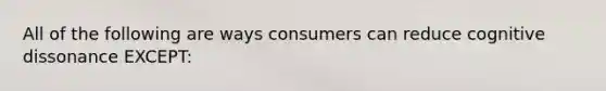 All of the following are ways consumers can reduce cognitive dissonance EXCEPT: