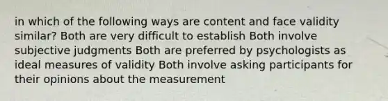 in which of the following ways are content and face validity similar? Both are very difficult to establish Both involve subjective judgments Both are preferred by psychologists as ideal measures of validity Both involve asking participants for their opinions about the measurement