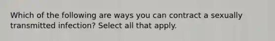 Which of the following are ways you can contract a sexually transmitted infection? Select all that apply.