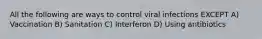 All the following are ways to control viral infections EXCEPT A) Vaccination B) Sanitation C) Interferon D) Using antibiotics
