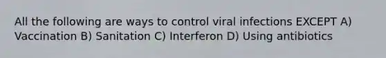 All the following are ways to control viral infections EXCEPT A) Vaccination B) Sanitation C) Interferon D) Using antibiotics