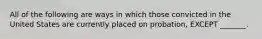 All of the following are ways in which those convicted in the United States are currently placed on probation, EXCEPT _______.