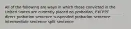 All of the following are ways in which those convicted in the United States are currently placed on probation, EXCEPT _______. direct probation sentence suspended probation sentence intermediate sentence split sentence