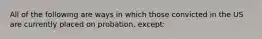 All of the following are ways in which those convicted in the US are currently placed on probation, except: