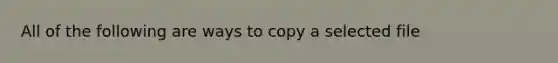 All of the following are ways to copy a selected file