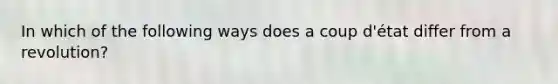 In which of the following ways does a coup d'état differ from a revolution?
