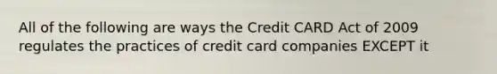 All of the following are ways the Credit CARD Act of 2009 regulates the practices of credit card companies EXCEPT it