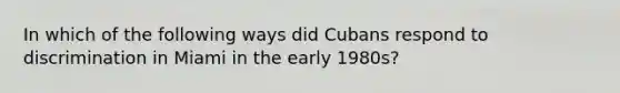 In which of the following ways did Cubans respond to discrimination in Miami in the early 1980s?