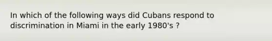 In which of the following ways did Cubans respond to discrimination in Miami in the early 1980's ?