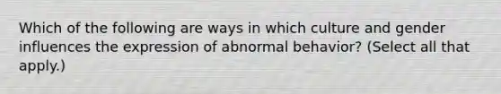 Which of the following are ways in which culture and gender influences the expression of abnormal behavior? (Select all that apply.)