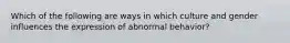 Which of the following are ways in which culture and gender influences the expression of abnormal behavior?