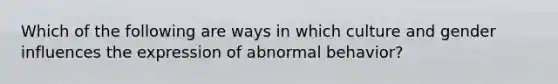 Which of the following are ways in which culture and gender influences the expression of abnormal behavior?