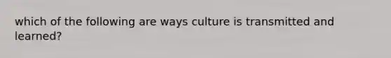 which of the following are ways culture is transmitted and learned?