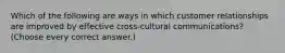 Which of the following are ways in which customer relationships are improved by effective cross-cultural communications? (Choose every correct answer.)