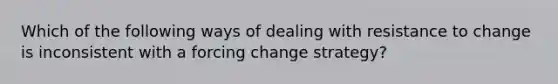 Which of the following ways of dealing with resistance to change is inconsistent with a forcing change strategy?