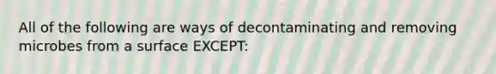 All of the following are ways of decontaminating and removing microbes from a surface EXCEPT: