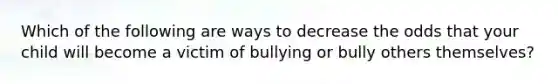 Which of the following are ways to decrease the odds that your child will become a victim of bullying or bully others themselves?