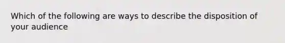 Which of the following are ways to describe the disposition of your audience