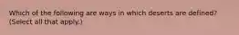 Which of the following are ways in which deserts are defined? (Select all that apply.)