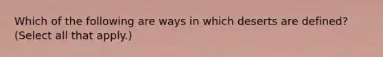 Which of the following are ways in which deserts are defined? (Select all that apply.)