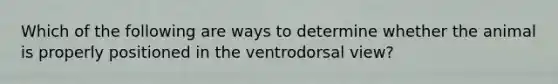 Which of the following are ways to determine whether the animal is properly positioned in the ventrodorsal view?