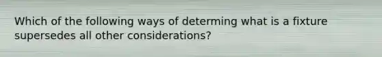 Which of the following ways of determing what is a fixture supersedes all other considerations?