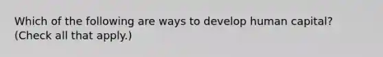 Which of the following are ways to develop human capital? (Check all that apply.)