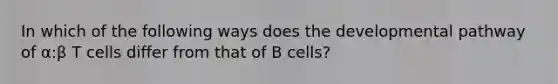 In which of the following ways does the developmental pathway of α:β T cells differ from that of B cells?