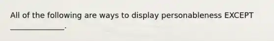All of the following are ways to display personableness EXCEPT ______________.