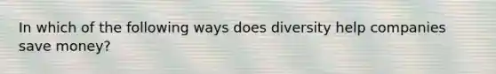 In which of the following ways does diversity help companies save money?