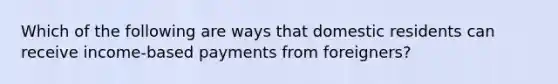 Which of the following are ways that domestic residents can receive​ income-based payments from​ foreigners?