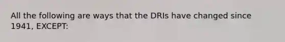 All the following are ways that the DRIs have changed since 1941, EXCEPT: