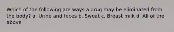 Which of the following are ways a drug may be eliminated from the body? a. Urine and feces b. Sweat c. Breast milk d. All of the above