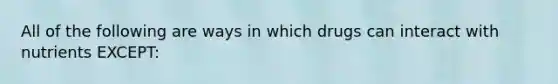 All of the following are ways in which drugs can interact with nutrients EXCEPT: