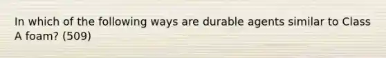 In which of the following ways are durable agents similar to Class A foam? (509)