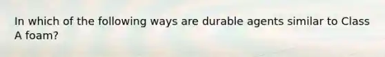 In which of the following ways are durable agents similar to Class A foam?