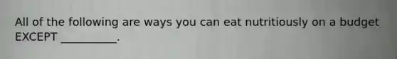 All of the following are ways you can eat nutritiously on a budget EXCEPT __________.