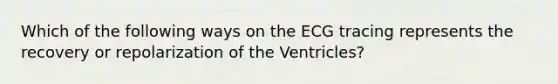 Which of the following ways on the ECG tracing represents the recovery or repolarization of the Ventricles?