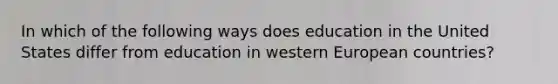 In which of the following ways does education in the United States differ from education in western European countries?